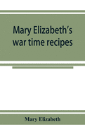 Mary Elizabeth's war time recipes; Containing Many Simple but excellent recipes. For Wheatless cakes and Bread, Meatless Dishes, Sugarless Candies, Delicious War Time desserts, and many other delectable Economy Dishes