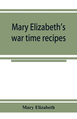 Mary Elizabeth's war time recipes; Containing Many Simple but excellent recipes. For Wheatless cakes and Bread, Meatless Dishes, Sugarless Candies, Delicious War Time desserts, and many other delectable Economy Dishes - Elizabeth, Mary