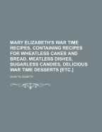 Mary Elizabeth's War Time Recipes, Containing ... Recipes for Wheatless Cakes and Bread, Meatless Dishes, Sugarless Candies, Delicious War Time Desserts [Etc.]