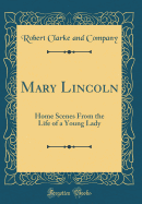 Mary Lincoln: Home Scenes from the Life of a Young Lady (Classic Reprint)