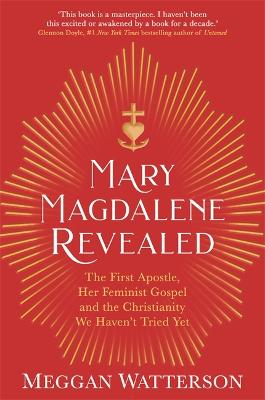 Mary Magdalene Revealed: The First Apostle, Her Feminist Gospel & the Christianity We Haven't Tried Yet - Watterson, Meggan