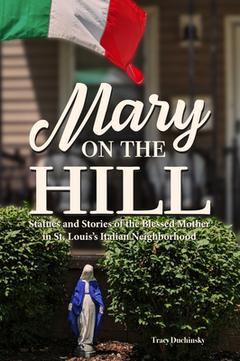 Mary on the Hill: The People and Stories Behind Statues of the Blessed Virgin in St. Louis's Italian Neighborhood - Duchinsky, Tracy