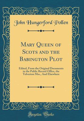 Mary Queen of Scots and the Babington Plot: Edited, from the Original Documents in the Public Record Office, the Yelverton Mss., and Elsewhere (Classic Reprint) - Pollen, John Hungerford