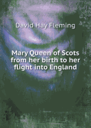 Mary Queen of Scots from Her Birth to Her Flight Into England - Fleming, David Hay