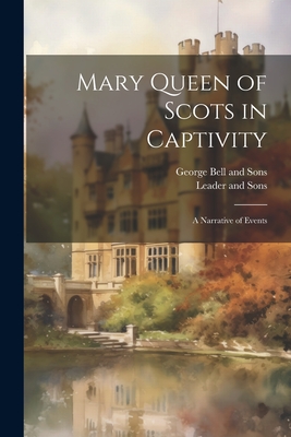 Mary Queen of Scots in Captivity: A Narrative of Events - George Bell and Sons (Creator), and Leader and Sons (Creator)