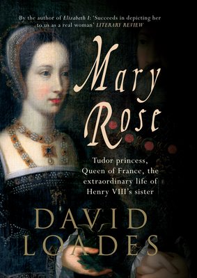 Mary Rose: Tudor Princess, Queen of France, the Extraordinary Life of Henry VIII's Sister - Loades, David, Professor