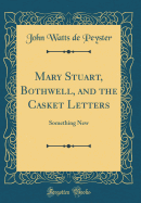 Mary Stuart, Bothwell, and the Casket Letters: Something New (Classic Reprint)