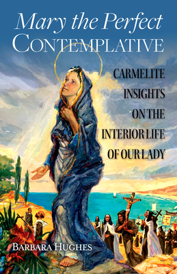 Mary the Perfect Contemplative: Carmelite Insights on the Interior Life of Our Lady - Hughes, Barbara