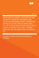 Maryland in Liberia; A History of the Colony Planted by the Maryland State Colonization Society Under the Auspices of the State of Maryland, U. S., at Cape Palmas on the Southwest Coast of Africa, 1833-1853 ... a Paper Read Before the Maryland Historical