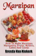 Marzipan: How to Make Marzipan Marquetry, Fruits, Models, Cakes and Candy