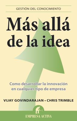 Mas Alla de la Idea: Como Desarrollar la Innovacion en Cualquier Tipo de Empresa - Govindarajan, Vijay, MBA, and Trimble, Chris