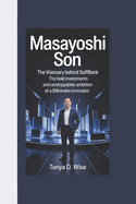 Masayoshi Son: The Visionary Behind SoftBank, The Bold Investments and Unstoppable Ambition of a Billionaire Innovator.