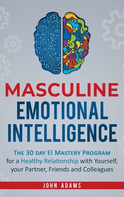 Masculine Emotional Intelligence: The 30 Day EI Mastery Program for a Healthy Relationship with Yourself, Your Partner, Friends, and Colleagues - Adams, John
