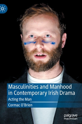 Masculinities and Manhood in Contemporary Irish Drama: Acting the Man - O'Brien, Cormac