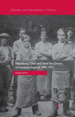 Masculinity, Class and Same-Sex Desire in Industrial England, 1895-1957 - Smith, Helen, PhD