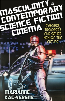 Masculinity in Contemporary Science Fiction Cinema: Cyborgs, Troopers and Other Men of the Future - Kac-Vergne, Marianne, and Nally, Claire (Editor), and Smith, Angela (Editor)