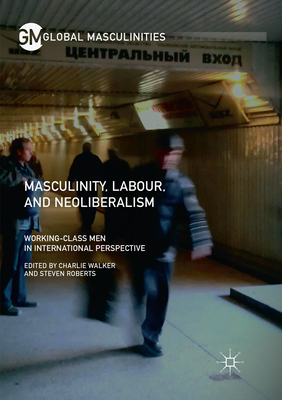 Masculinity, Labour, and Neoliberalism: Working-Class Men in International Perspective - Walker, Charlie (Editor), and Roberts, Steven (Editor)