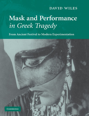 Mask and Performance in Greek Tragedy: From Ancient Festival to Modern Experimentation - Wiles, David