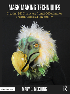 Mask Making Techniques: Creating 3-D Characters from 2-D Designs for Theatre, Cosplay, Film, and TV - McClung, Mary C