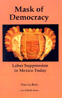 Mask of Democracy: Labor Suppression in Mexico Today - La Botz, Dan, and International Labor Rights Education and Research Fund (Editor), and Marshall, Ray, Professor (Introduction...