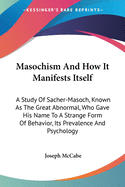 Masochism And How It Manifests Itself: A Study Of Sacher-Masoch, Known As The Great Abnormal, Who Gave His Name To A Strange Form Of Behavior, Its Prevalence And Psychology