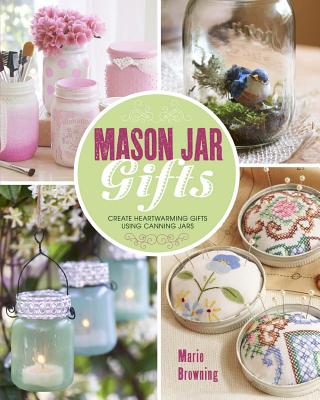 Mason Jar Gifts: Create Heartwarming Gifts Using Canning Jars - Browning, Marie