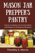 Mason Jar Prepper's Pantry: How to Use Mason Jars to Store Meals and Prepare for Emergency Situations