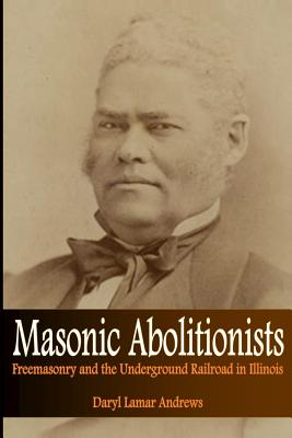 Masonic Abolitionists: Freemasonry and the Underground Railroad in Illinois - Andrews, Daryl Lamar