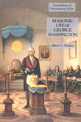 Masonic Life of George Washington: Foundations of Freemasonry Series - Mackey, Albert G