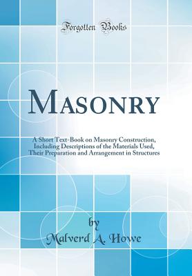 Masonry: A Short Text-Book on Masonry Construction, Including Descriptions of the Materials Used, Their Preparation and Arrangement in Structures (Classic Reprint) - Howe, Malverd A