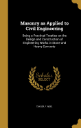 Masonry as Applied to Civil Engineering: Being a Practical Treatise on the Design and Construction of Engineering Works in Stone and Heavy Concrete