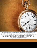 Masonry Construction: A Guide to Approved American Practice in the Selection of Building Stone, Brick, Cement, and Other Masonry Materials, and in All Branches of the Art of Masonry Construction