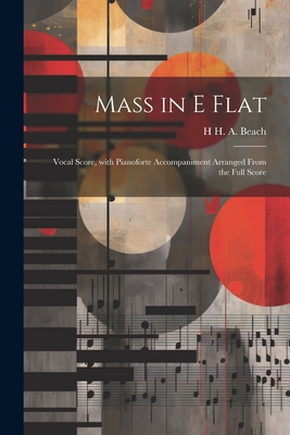 Mass in E Flat: Vocal Score, with Pianoforte Accompaniment Arranged from the Full Score - Beach, H H a