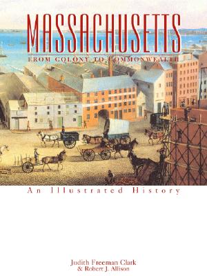 Massachusetts: From Colony to Commonwealth: An Illustrated History - Freeman Clark, Judith, and Allison, Robert J, and Jones, Ruth Owen