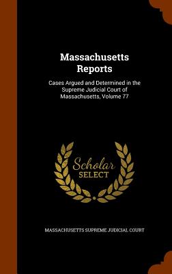 Massachusetts Reports: Cases Argued and Determined in the Supreme Judicial Court of Massachusetts, Volume 77 - Massachusetts Supreme Judicial Court (Creator)