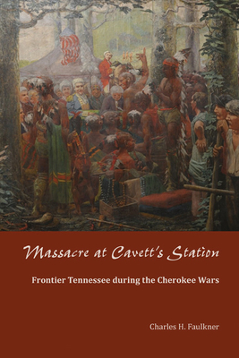 Massacre at Cavett's Station: Frontier Tennessee During the Cherokee Wars - Faulkner, Charles H