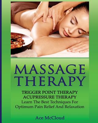 Massage Therapy: Trigger Point Therapy: Acupressure Therapy: Learn The Best Techniques For Optimum Pain Relief And Relaxation - McCloud, Ace