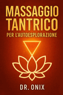Massaggio Tantrico Per l'Autoesplorazione: Come scoprire nuove sensazioni e connettersi con se stessi a un livello profondo in soli 10 minuti con una tecnica di automassaggio tantrico, SENZA bisogno d