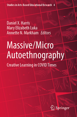 Massive/Micro Autoethnography: Creative Learning in COVID Times - Harris, Daniel X. (Editor), and Luka, Mary Elizabeth (Editor), and Markham, Annette N. (Editor)