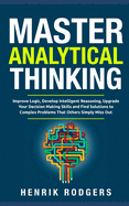 Master Analytical Thinking: Improve Logic, Develop Intelligent Reasoning, Upgrade Your Decision Making Skills and Find Solutions to Complex Problems That Others Simply Miss Out