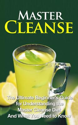 Master Cleanse: The Ultimate Beginner's Guide for Understanding the Master Cleanse Diet And What You Need to Know - Migan, Wade