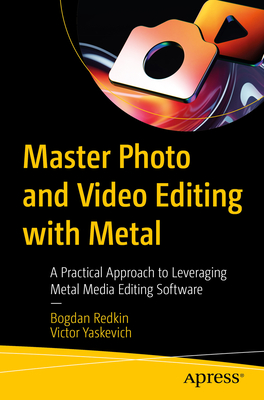 Master Photo and Video Editing with Metal: A Practical Approach to Leveraging Metal Media Editing Software - Redkin, Bogdan, and Yaskevich, Victor