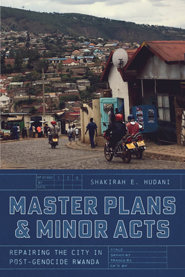 Master Plans and Minor Acts: Repairing the City in Post-Genocide Rwanda - Hudani, Shakirah E