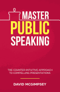 Master Public Speaking: The Counter-Intuitive Approach to Compelling Presentations