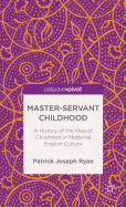 Master-Servant Childhood: A History of the Idea of Childhood in Medieval English Culture