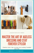 Master the Art of Ageless Dressing and Stay Forever Stylish: Timeless Style Tips To Keep You Looking Youthful and Chic