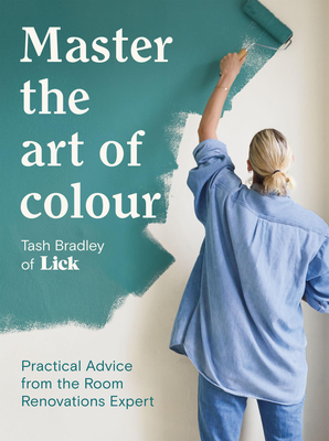 Master The Art Of Colour: Practical Advice from the Room Renovations Expert - Bradley, Tash