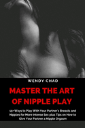 Master the Art of Nipple play: 15+ Ways to Play with Your Partner's Breasts and Nipples for More Intense Sex plus Tips on How to Give Your Partner a Nipple Orgasm