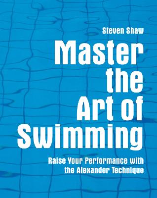 Master the Art of Swimming: Raise Your Performance with the Alexander Technique - Shaw, Steven
