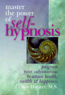 Master the Power of Self-Hypnosis: Program Your Subconscious to Attain Health, Wealth & Happiness